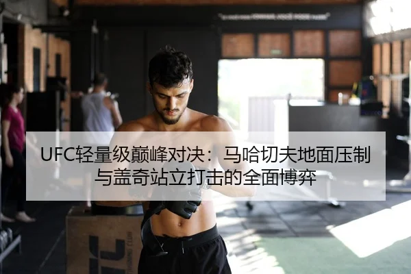 UFC轻量级巅峰对决：马哈切夫地面压制与盖奇站立打击的全面博弈