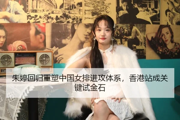 朱婷回归重塑中国女排进攻体系，香港站成关键试金石