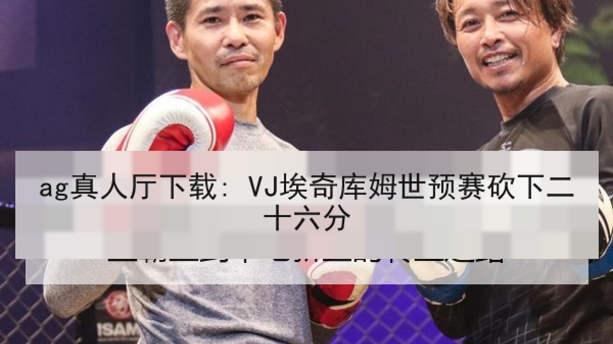 ag真人厅下载: VJ埃奇库姆世预赛砍下二十六分
