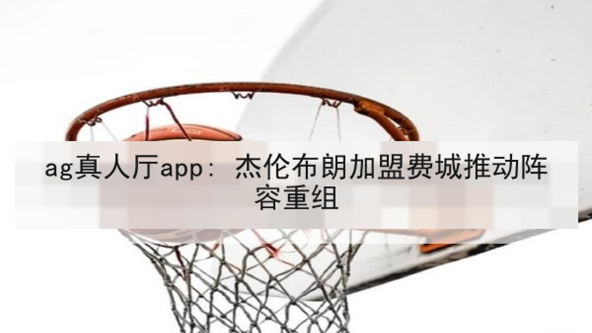 ag真人厅app: 杰伦布朗加盟费城推动阵容重组