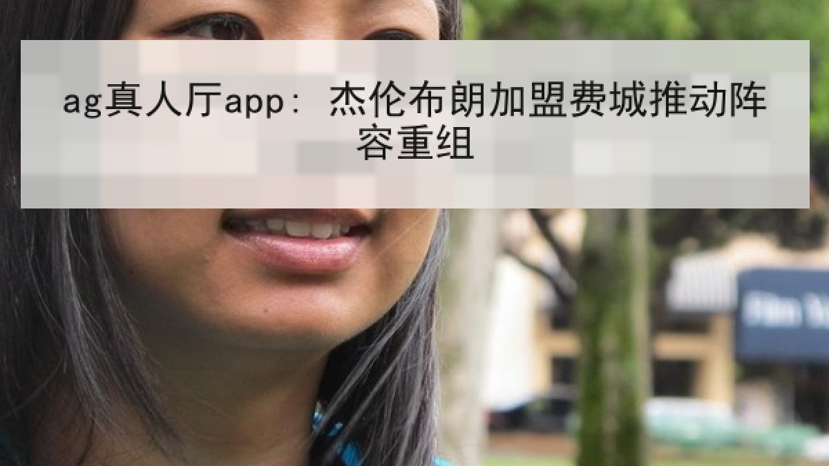 ag真人厅app: 杰伦布朗加盟费城推动阵容重组