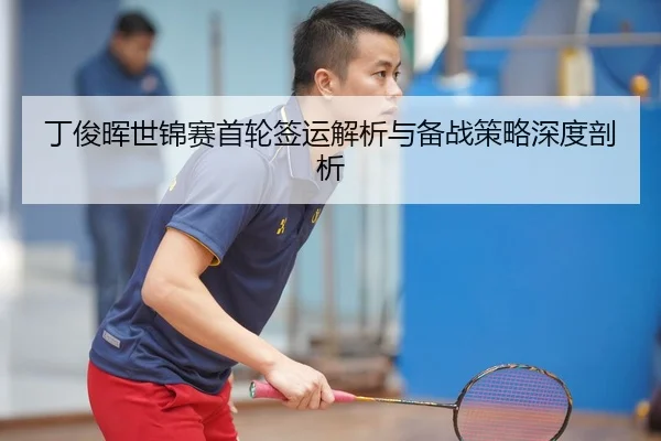 丁俊晖世锦赛首轮签运解析与备战策略深度剖析