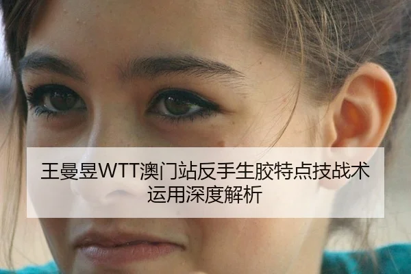 王曼昱WTT澳门站反手生胶特点技战术运用深度解析