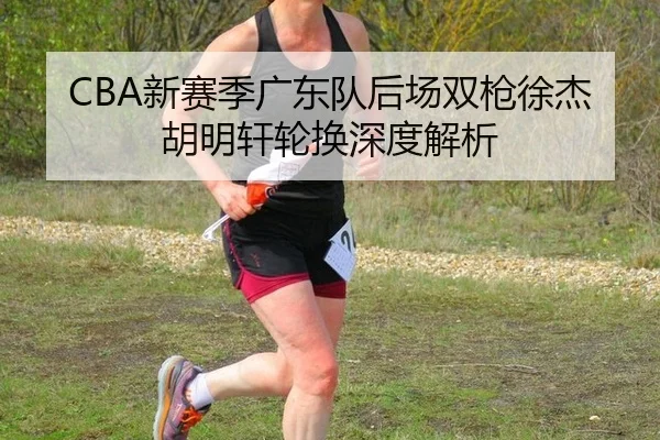 CBA新赛季广东队后场双枪徐杰胡明轩轮换深度解析