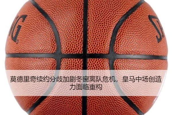 莫德里奇续约分歧加剧冬窗离队危机，皇马中场创造力面临重构