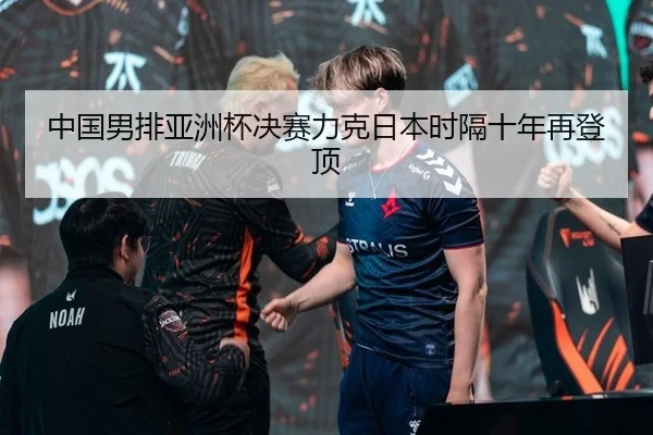 中国男排亚洲杯决赛力克日本时隔十年再登顶