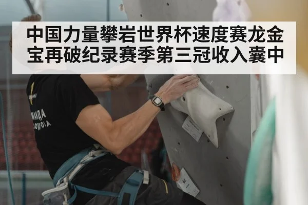 中国力量攀岩世界杯速度赛龙金宝再破纪录赛季第三冠收入囊中