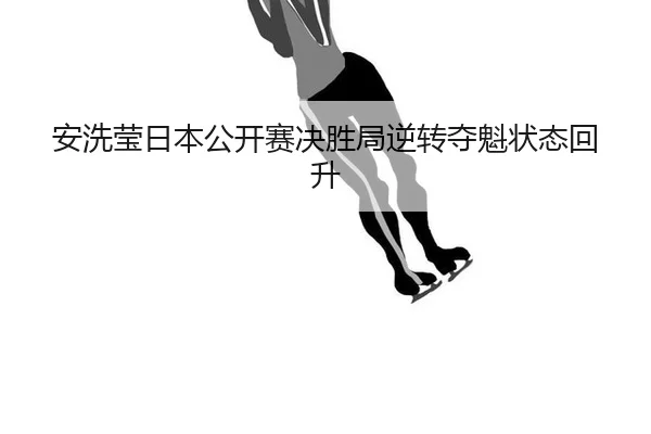an-xi-ying-ri-ben-gong-kai-sai-jue-sheng-ju-ni-zhuan-duo-kui-zhuang-tai-hui-sheng-2-279.jpg