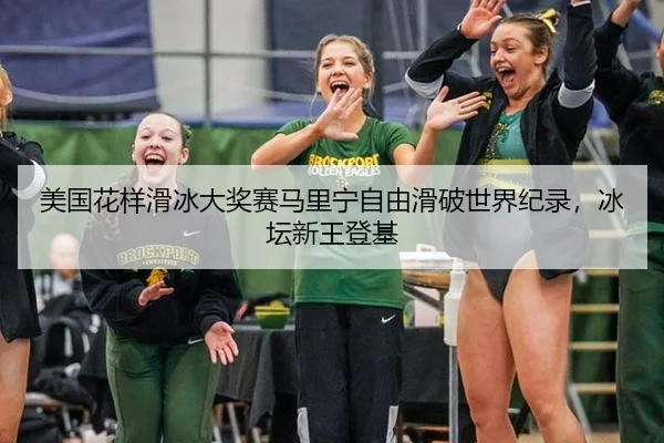美国花样滑冰大奖赛马里宁自由滑破世界纪录，冰坛新王登基