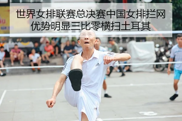 世界女排联赛总决赛中国女排拦网优势明显三比零横扫土耳其