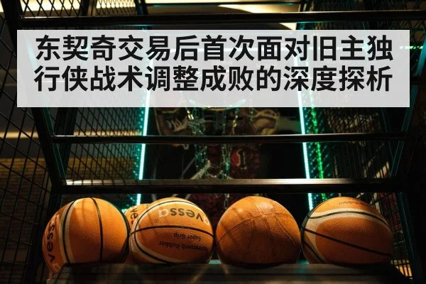 东契奇交易后首次面对旧主独行侠战术调整成败的深度探析