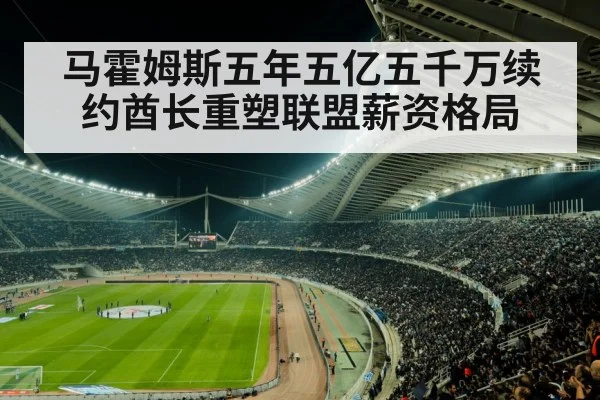 马霍姆斯五年五亿五千万续约酋长重塑联盟薪资格局