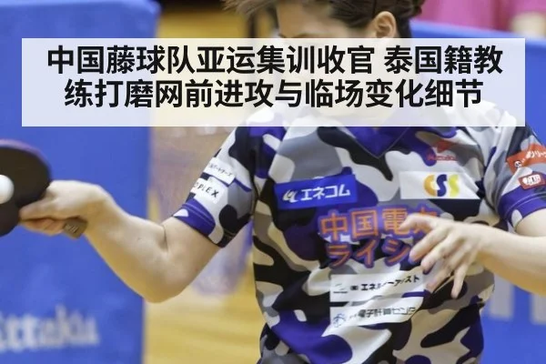 中国藤球队亚运集训收官 泰国籍教练打磨网前进攻与临场变化细节