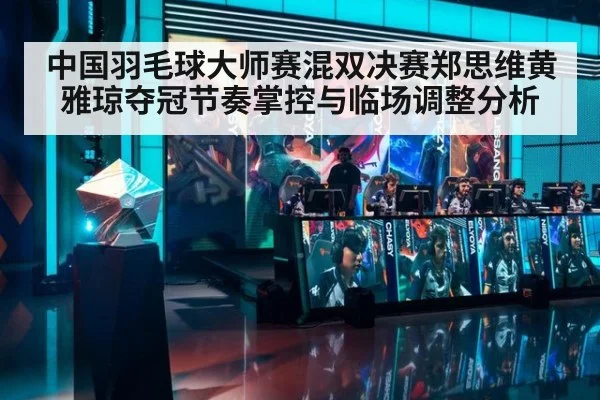 中国羽毛球大师赛混双决赛郑思维黄雅琼夺冠节奏掌控与临场调整分析