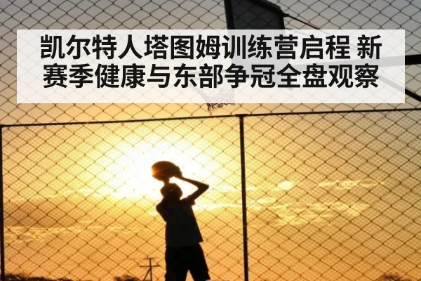 凯尔特人塔图姆训练营启程 新赛季健康与东部争冠全盘观察