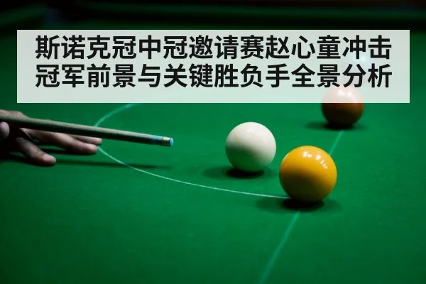 斯诺克冠中冠邀请赛赵心童冲击冠军前景与关键胜负手全景分析